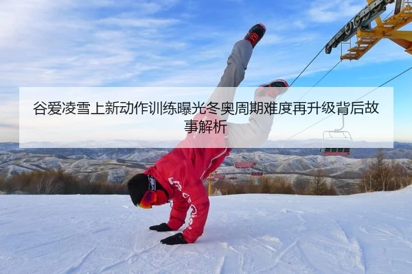 谷爱凌雪上新动作训练曝光冬奥周期难度再升级背后故事解析