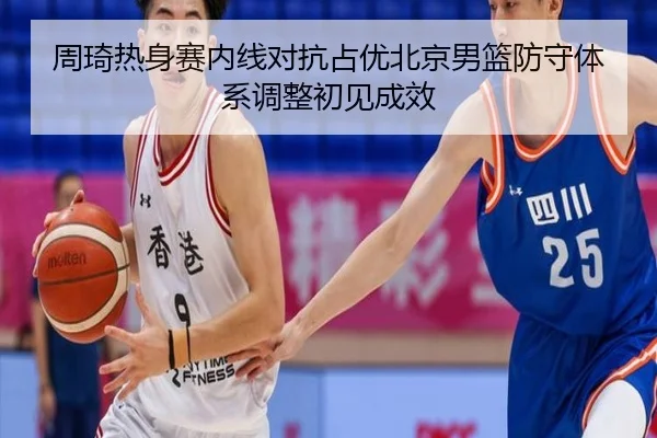 周琦热身赛内线对抗占优北京男篮防守体系调整初见成效
